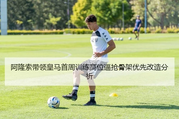 阿隆索带领皇马首周训练高位逼抢骨架优先改造分析