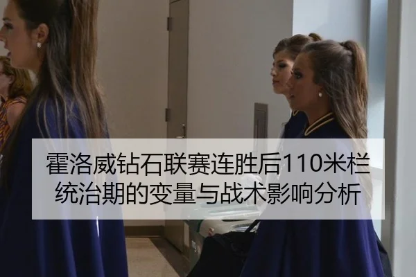 霍洛威钻石联赛连胜后110米栏统治期的变量与战术影响分析