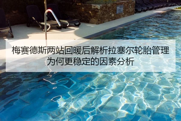 梅赛德斯两站回暖后解析拉塞尔轮胎管理为何更稳定的因素分析