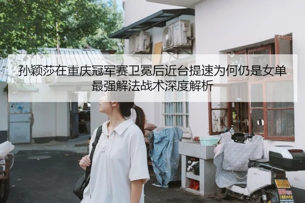 孙颖莎在重庆冠军赛卫冕后近台提速为何仍是女单最强解法战术深度解析