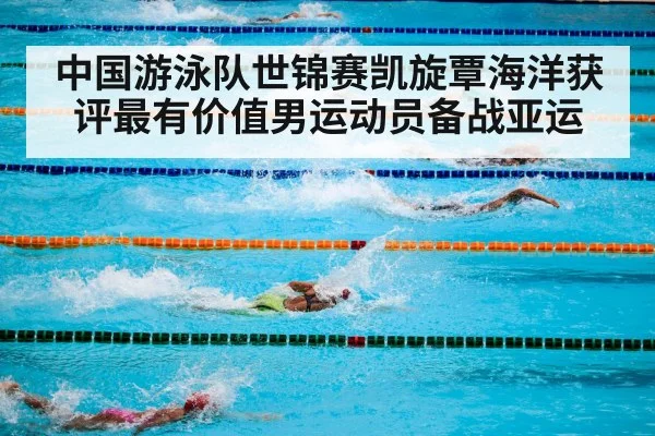 中国游泳队世锦赛凯旋覃海洋获评最有价值男运动员备战亚运