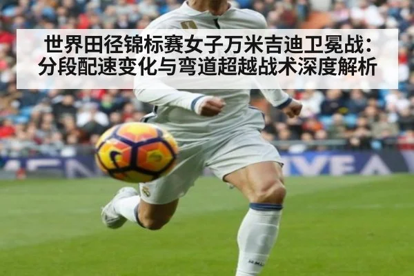 世界田径锦标赛女子万米吉迪卫冕战:分段配速变化与弯道超越战术深度解析