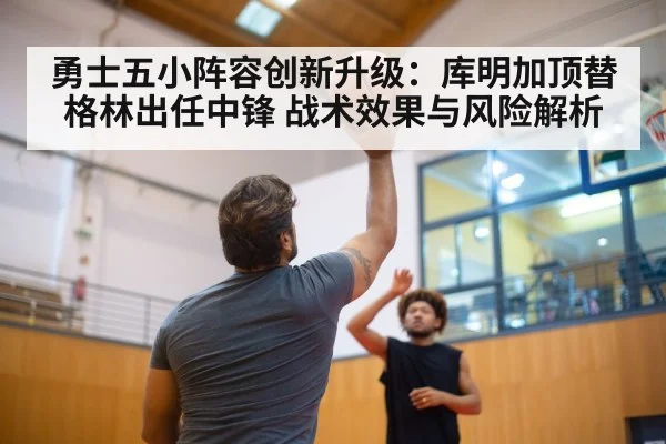 勇士五小阵容创新升级:库明加顶替格林出任中锋 战术效果与风险解析