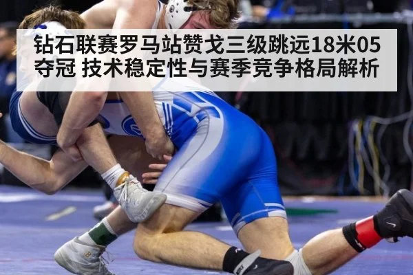 钻石联赛罗马站赞戈三级跳远18米05夺冠 技术稳定性与赛季竞争格局解析
